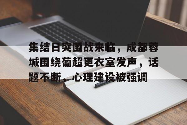 集结日突围战来临，成都蓉城围绕葡超更衣室发声，话题不断，心理建设被强调(临高启明为什么叫500废)-九游